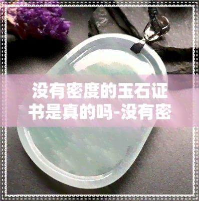 没有密度的玉石证书是真的吗-没有密度的玉石证书是真的吗吗