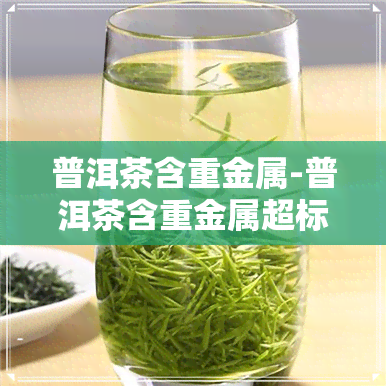 普洱茶含重金属-普洱茶含重金属超标