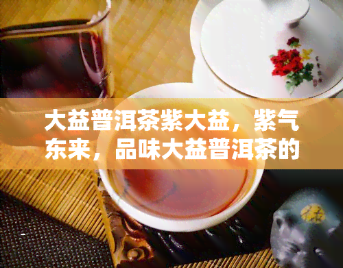 大益普洱茶紫大益，紫气东来，品味大益普洱茶的醇厚韵味