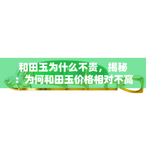 和田玉为什么不贵，揭秘：为何和田玉价格相对不高？