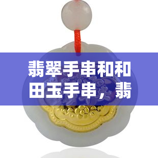 翡翠手串和和田玉手串，翡翠手串与和田玉手串：哪种更适合你？