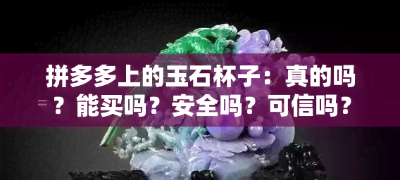 拼多多上的玉石杯子：真的吗？能买吗？安全吗？可信吗？