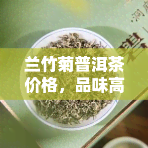 兰竹菊普洱茶价格，品味高雅生活：探讨兰竹菊普洱茶的价格与价值