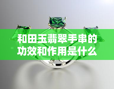 和田玉翡翠手串的功效和作用是什么，探究和田玉翡翠手串的神奇功效与作用