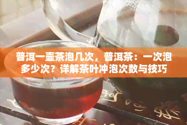 普洱一壶茶泡几次，普洱茶：一次泡多少次？详解茶叶冲泡次数与技巧