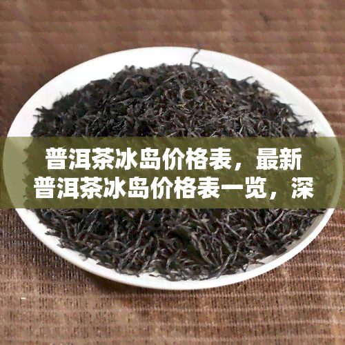 普洱茶冰岛价格表，最新普洱茶冰岛价格表一览，深度解析市场行情！