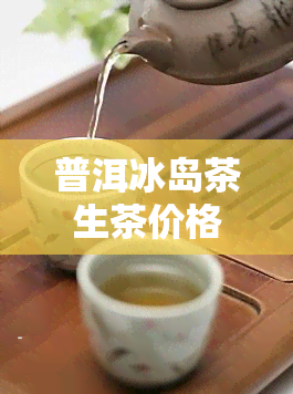 普洱冰岛茶生茶价格2016，2016年普洱冰岛茶生茶价格一览