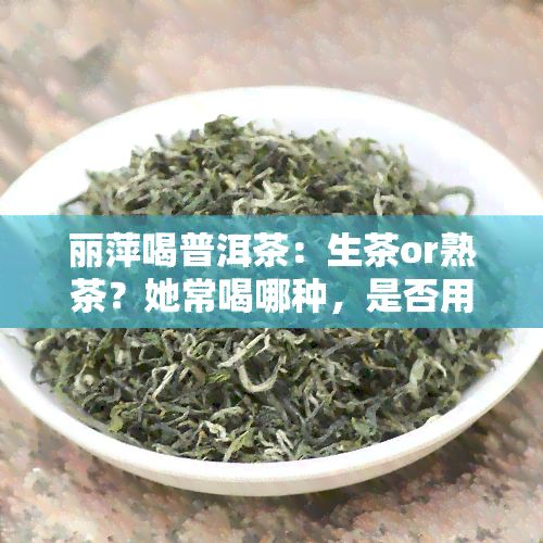 丽萍喝普洱茶：生茶or熟茶？她常喝哪种，是否用来泡饭？