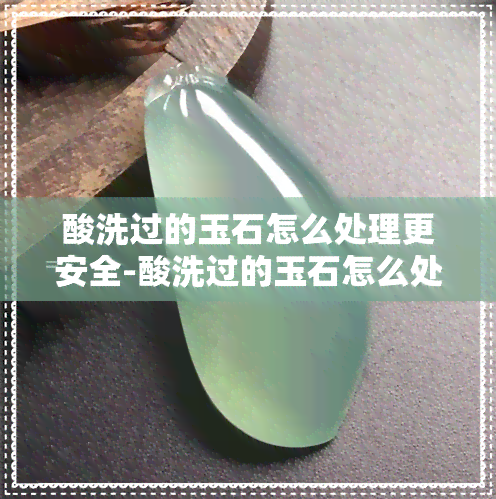 酸洗过的玉石怎么处理更安全-酸洗过的玉石怎么处理更安全些