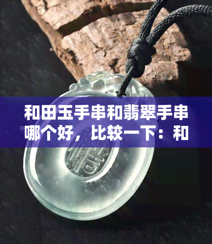 和田玉手串和翡翠手串哪个好，比较一下：和田玉手串与翡翠手串，哪个更值得购买？