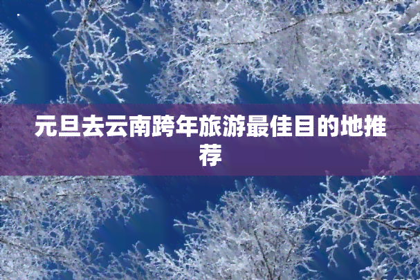 元旦去云南跨年旅游更佳目的地推荐