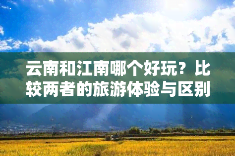 云南和江南哪个好玩？比较两者的旅游体验与区别