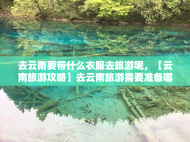 去云南要带什么衣服去旅游呢，【云南旅游攻略】去云南旅游需要准备哪些衣物？