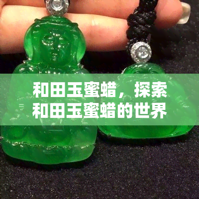 和田玉蜜蜡，探索和田玉蜜蜡的世界：神秘而珍贵的宝石