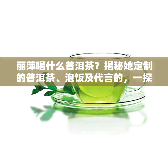 丽萍喝什么普洱茶？揭秘她定制的普洱茶、泡饭及代言的，一探其茶室与食普文化