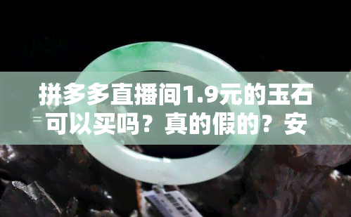 拼多多直播间1.9元的玉石可以买吗？真的假的？安全吗？