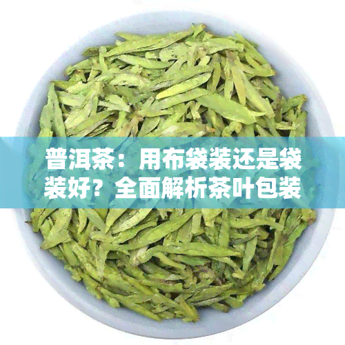 普洱茶：用布袋装还是袋装好？全面解析茶叶包装选择