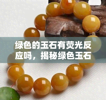 绿色的玉石有荧光反应吗，揭秘绿色玉石：它们是否真的具有荧光反应？