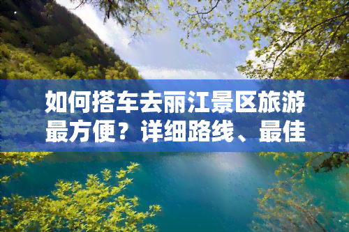 如何搭车去丽江景区旅游最方便？详细路线、更佳方式及交通建议在此！