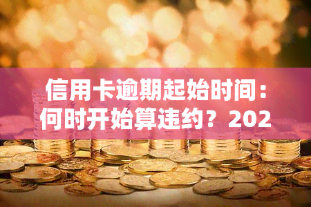 信用卡逾期起始时间：何时开始算违约？2021年起诉标准及最新规定