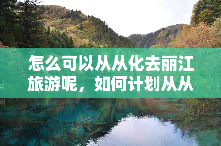 怎么可以从从化去丽江旅游呢，如何计划从从化出发的丽江之旅？