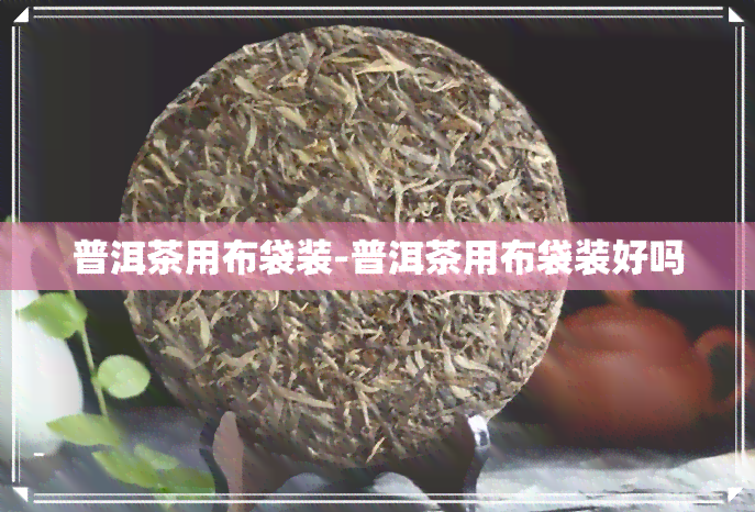 普洱茶用布袋装-普洱茶用布袋装好吗