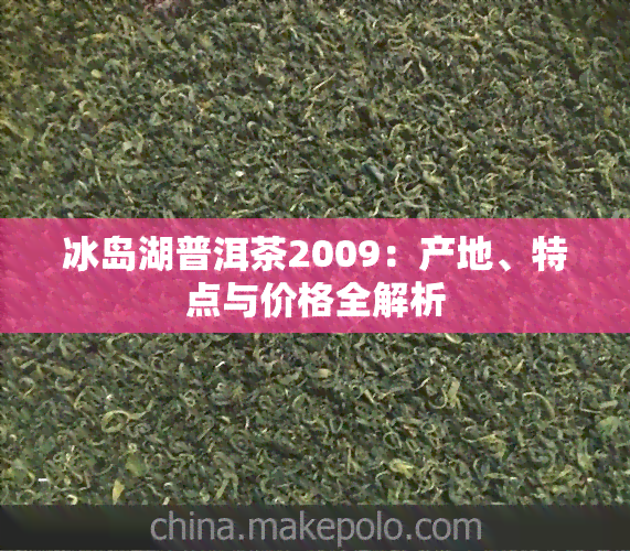 冰岛湖普洱茶2009：产地、特点与价格全解析