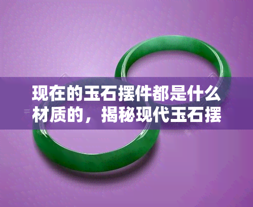 现在的玉石摆件都是什么材质的，揭秘现代玉石摆件：你不知道的材质秘密