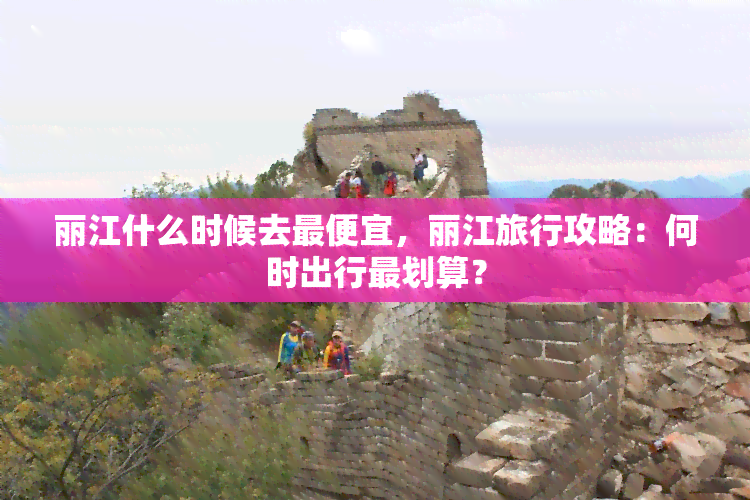 丽江什么时候去更便宜，丽江旅行攻略：何时出行最划算？