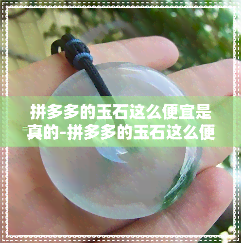 拼多多的玉石这么便宜是真的-拼多多的玉石这么便宜是真的假的