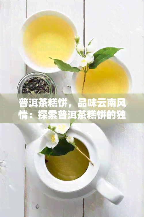 普洱茶糕饼，品味云南风情：探索普洱茶糕饼的独特魅力