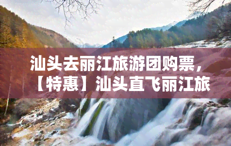 汕头去丽江旅游团购票，【特惠】汕头直飞丽江旅游团购机票，超值优惠不容错过！