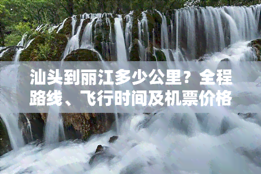 汕头到丽江多少公里？全程路线、飞行时间及机票价格全解析！