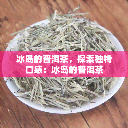 冰岛的普洱茶，探索独特口感：冰岛的普洱茶