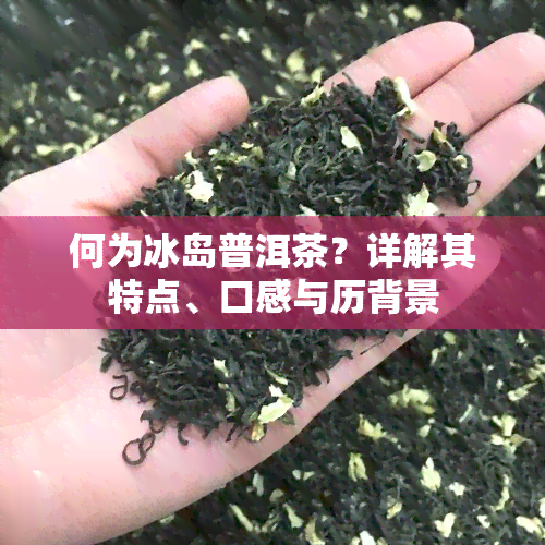 何为冰岛普洱茶？详解其特点、口感与历背景