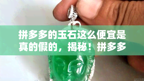 拼多多的玉石这么便宜是真的假的，揭秘！拼多多玉石价格为何如此低廉，真的可信吗？