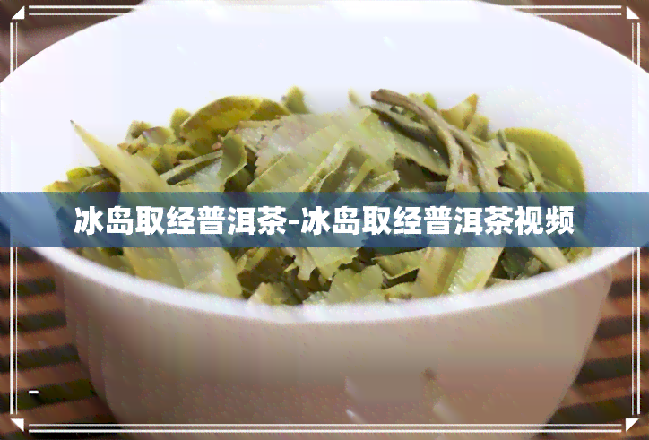 冰岛取经普洱茶-冰岛取经普洱茶视频