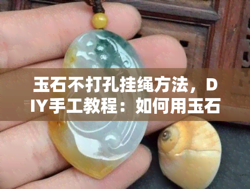 玉石不打孔挂绳方法，DIY手工教程：如何用玉石制作精美挂饰，无需打孔！