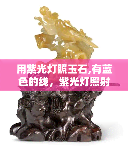 用紫光灯照玉石,有蓝色的线，紫光灯照射下，玉石呈现蓝色线条的现象解析