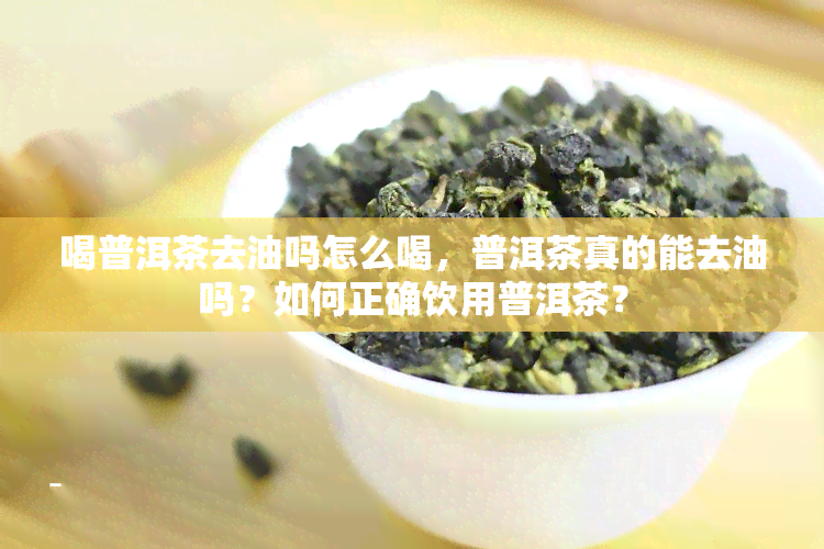 喝普洱茶去油吗怎么喝，普洱茶真的能去油吗？如何正确饮用普洱茶？