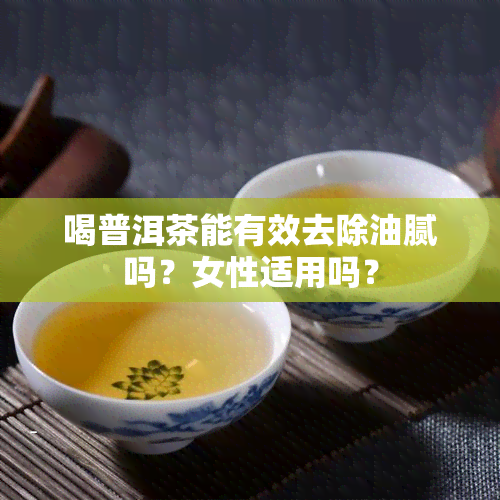 喝普洱茶能有效去除油腻吗？女性适用吗？