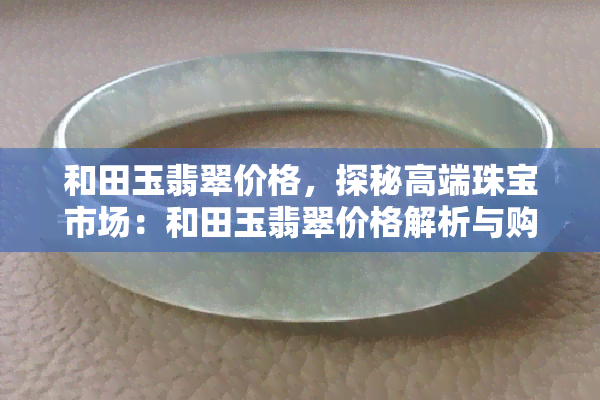 和田玉翡翠价格，探秘高端珠宝市场：和田玉翡翠价格解析与购买指南