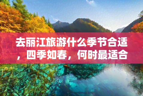 去丽江旅游什么季节合适，四季如春，何时最适合前往丽江旅游？