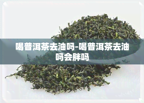 喝普洱茶去油吗-喝普洱茶去油吗会胖吗