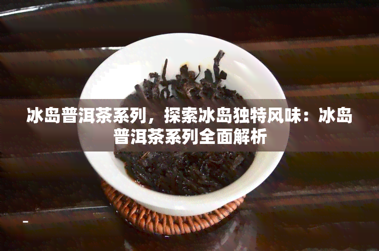 冰岛普洱茶系列，探索冰岛独特风味：冰岛普洱茶系列全面解析