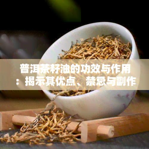 普洱茶籽油的功效与作用：揭示其优点、禁忌与副作用