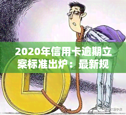 2020年信用卡逾期立案标准出炉：最新规定及应对策略