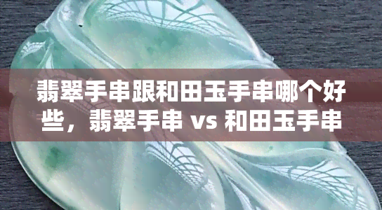 翡翠手串跟和田玉手串哪个好些，翡翠手串 vs 和田玉手串：哪个更具优势？