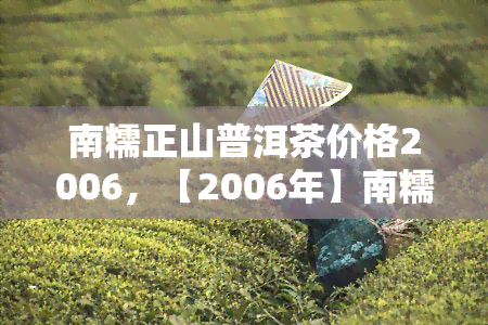 南糯正山普洱茶价格2006，【2006年】南糯正山普洱茶价格一览表