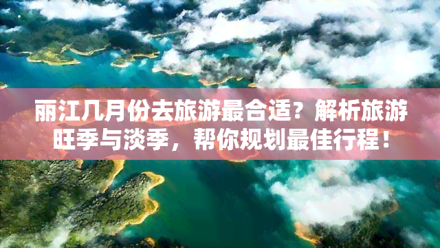 丽江几月份去旅游最合适？解析旅游旺季与淡季，帮你规划更佳行程！